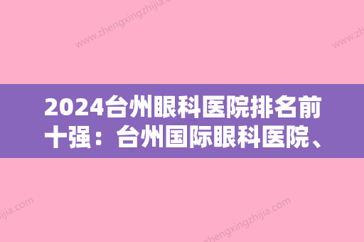 2024台州眼科医院排名前十强：台州国际眼科医院、玉环县妇幼保健站、台州市中心