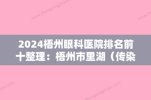 2024梧州眼科医院排名前十整理：梧州市里湖（传染病）医院、梧州市妇幼保健