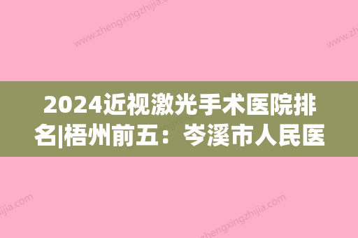 2024近视激光手术医院排名|梧州前五：岑溪市人民医院、梧州市工人医院、合浦