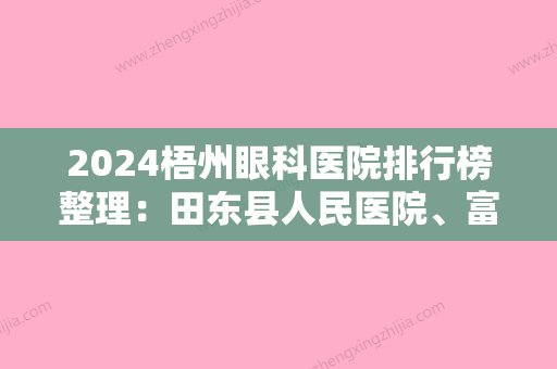 2024梧州眼科医院排行榜整理：田东县人民医院、富川县妇幼保健所、桂江造船厂职