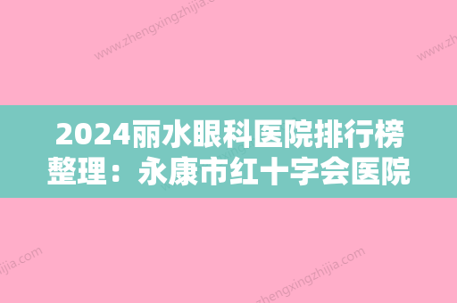 2024丽水眼科医院排行榜整理：永康市红十字会医院、兰溪市红十字会医院、丽水市