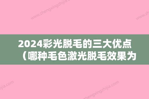 2024彩光脱毛的三大优点（哪种毛色激光脱毛效果为理想）