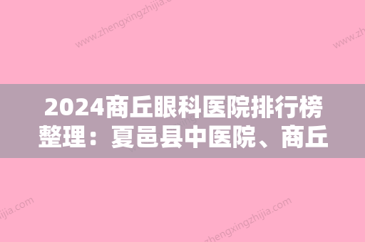 2024商丘眼科医院排行榜整理：夏邑县中医院、商丘县中医院	、宁陵县人民医院等