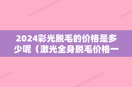 2024彩光脱毛的价格是多少呢（激光全身脱毛价格一般多少）