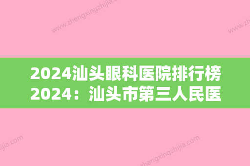 2024汕头眼科医院排行榜2024：汕头市第三人民医院	、潮阳耀辉医院、汕头市第二人