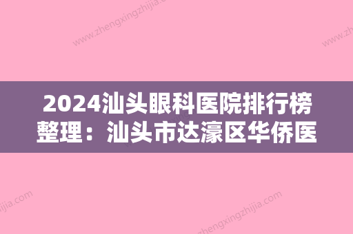 2024汕头眼科医院排行榜整理：汕头市达濠区华侨医院	、汕头市升平区较好人民医院