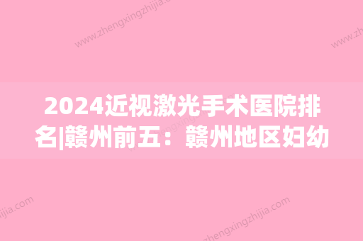 2024近视激光手术医院排名|赣州前五：赣州地区妇幼保健院	、信丰县妇幼保健院