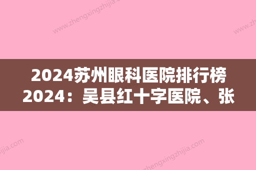 2024苏州眼科医院排行榜2024：吴县红十字医院、张家港市较好人民医院、苏州瑞兴