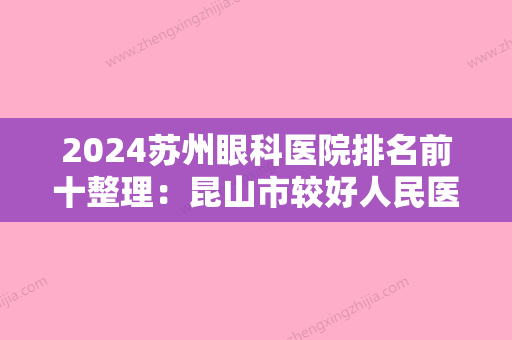 2024苏州眼科医院排名前十整理：昆山市较好人民医院、常熟市中医院、苏州市