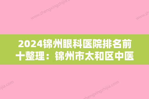 2024锦州眼科医院排名前十整理：锦州市太和区中医院、锦州脉管炎专科医院、