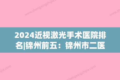 2024近视激光手术医院排名|锦州前五：锦州市二医院二分院	、锦州市中医院、黑