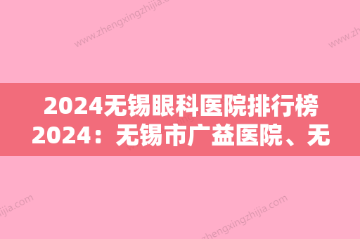 2024无锡眼科医院排行榜2024：无锡市广益医院、无锡市郊区妇幼保健所	、无锡市北