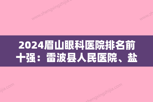 2024眉山眼科医院排名前十强：雷波县人民医院、盐源县妇幼保健站	、冕宁县人民医