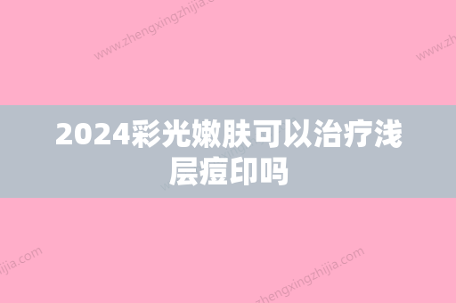 2024彩光嫩肤可以治疗浅层痘印吗