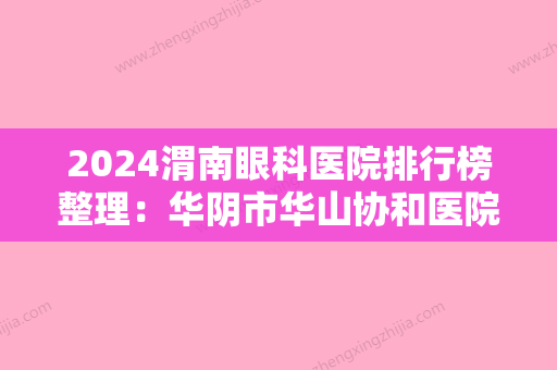 2024渭南眼科医院排行榜整理：华阴市华山协和医院、韩城市眼科医院、韩城矿务局