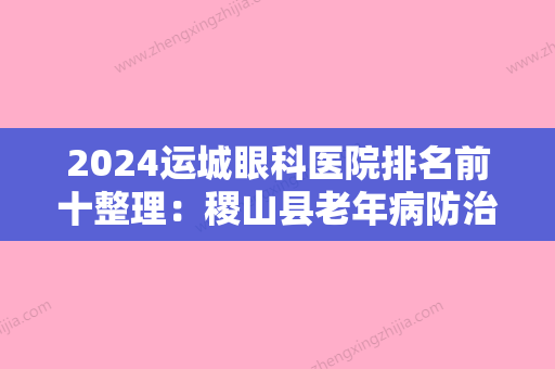 2024运城眼科医院排名前十整理：稷山县老年病防治院、绛县偏瘫医院、国营燎