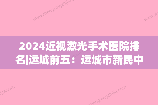 2024近视激光手术医院排名|运城前五：运城市新民中医院、稷山县老年病防治院