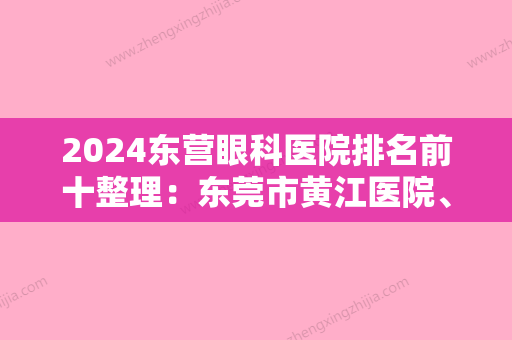 2024东营眼科医院排名前十整理：东莞市黄江医院、东莞市东坑医院、东莞三局