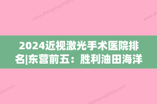 2024近视激光手术医院排名|东营前五：胜利油田海洋钻井医院、东营市河口区中