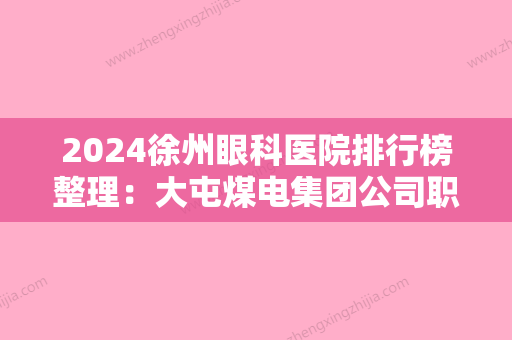 2024徐州眼科医院排行榜整理：大屯煤电集团公司职工中心医院、铜山县人民医院、