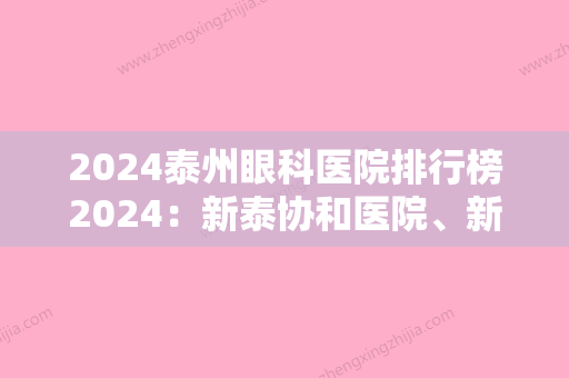 2024泰州眼科医院排行榜2024：新泰协和医院、新汶矿业集团中心医院、泰州市第三