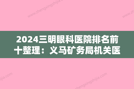 2024三明眼科医院排名前十整理：义马矿务局机关医院、明溪县医院	、三明市第