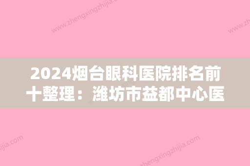 2024烟台眼科医院排名前十整理：潍坊市益都中心医院	、烟台合成革总厂职工医