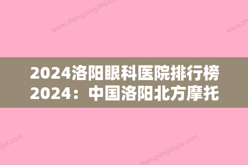 2024洛阳眼科医院排行榜2024：中国洛阳北方摩托车厂职工医院	、洛阳市较好中医院