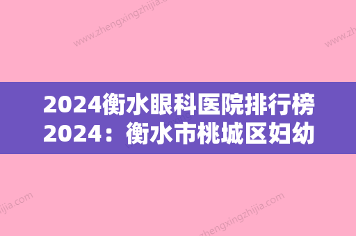 2024衡水眼科医院排行榜2024：衡水市桃城区妇幼保健院、衡水市第四人民医院	、衡