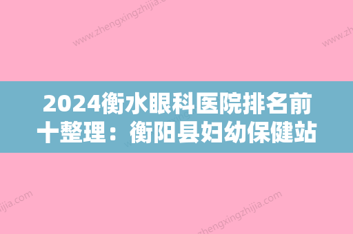 2024衡水眼科医院排名前十整理：衡阳县妇幼保健站、常宁县妇幼保健院、衡阳