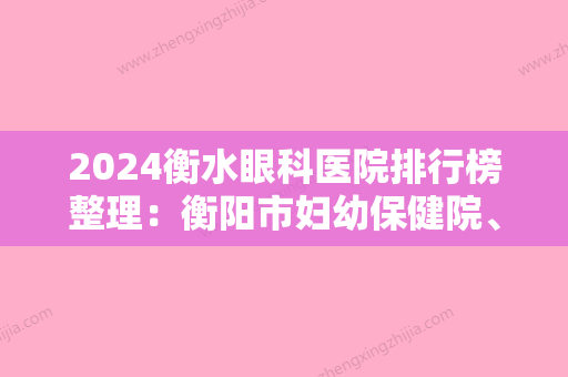 2024衡水眼科医院排行榜整理：衡阳市妇幼保健院、衡阳市五医院、衡阳市城南中医