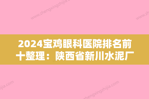 2024宝鸡眼科医院排名前十整理：陕西省新川水泥厂职工医院、凤翔县中医院、