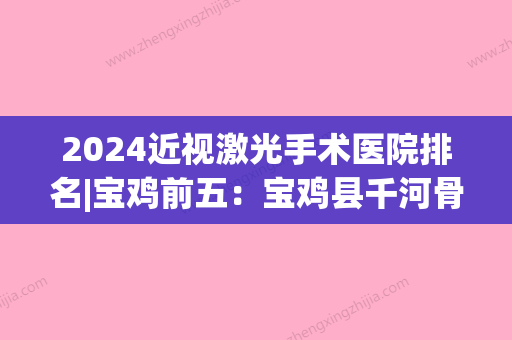 2024近视激光手术医院排名|宝鸡前五：宝鸡县千河骨科医院、歧山县第二医院、