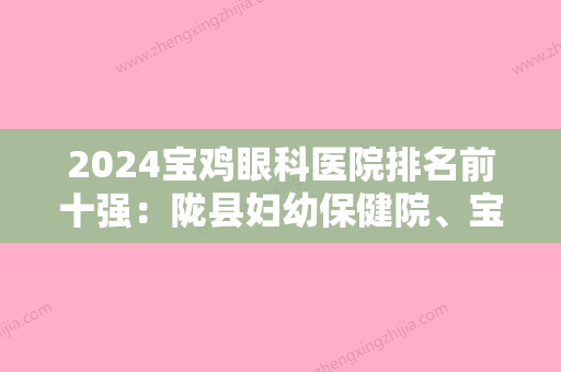 2024宝鸡眼科医院排名前十强：陇县妇幼保健院、宝鸡市斗鸡医院、宝鸡市长寿人民