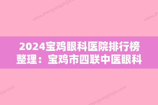 2024宝鸡眼科医院排行榜整理：宝鸡市四联中医眼科研究所、陕西省第七建筑工程公