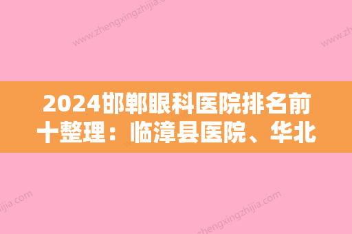 2024邯郸眼科医院排名前十整理：临漳县医院、华北冶金建设有限公司职工医院