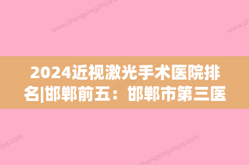 2024近视激光手术医院排名|邯郸前五：邯郸市第三医院、鸡泽县中医院	、邯郸矿