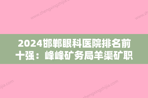 2024邯郸眼科医院排名前十强：峰峰矿务局羊渠矿职工医院、二六七二工厂医院、邱