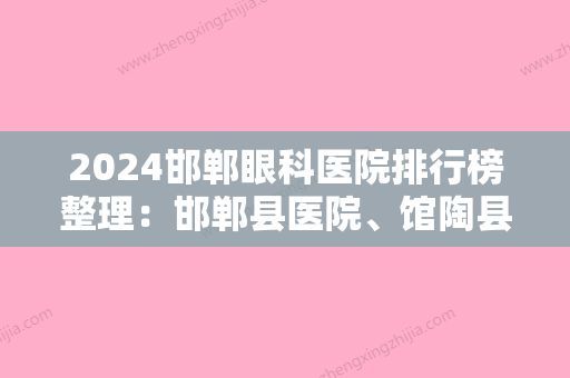 2024邯郸眼科医院排行榜整理：邯郸县医院、馆陶县妇幼保健院、曲周县中医院等