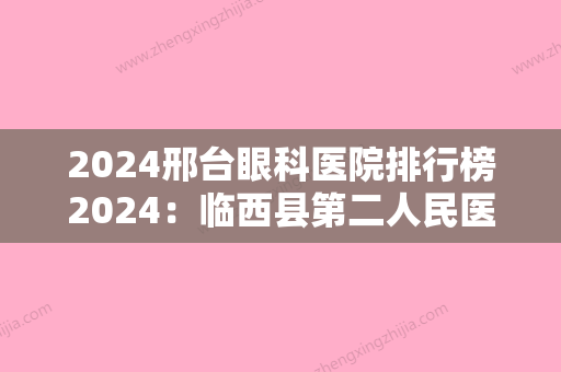 2024邢台眼科医院排行榜2024：临西县第二人民医院、南宫市第二人民医院、邢台市