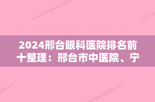 2024邢台眼科医院排名前十整理：邢台市中医院、宁晋县医院	、内丘市公安医院