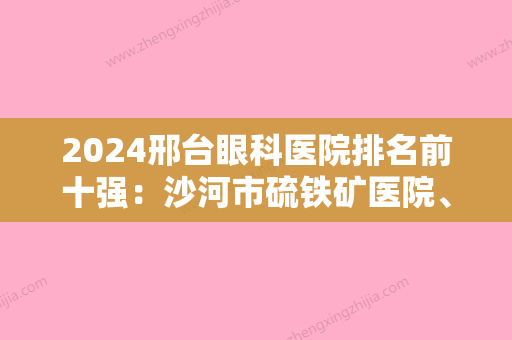 2024邢台眼科医院排名前十强：沙河市硫铁矿医院、沙河市中医院、邢台市中医院等