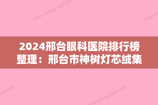 2024邢台眼科医院排行榜整理：邢台市神树灯芯绒集团职工医院、南和县医院、宁晋