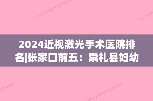 2024近视激光手术医院排名|张家口前五：崇礼县妇幼保健站、沽源县医院、张家