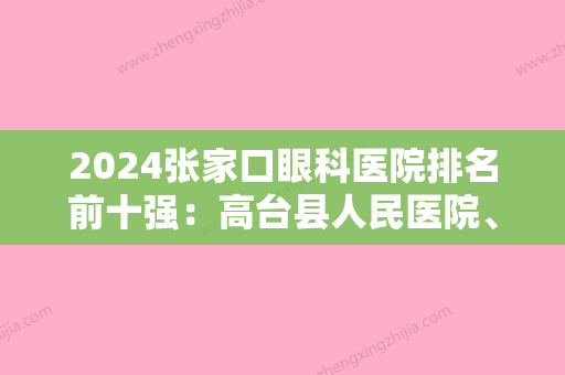 2024张家口眼科医院排名前十强：高台县人民医院、怀安县妇幼保健院	、沽源县中医