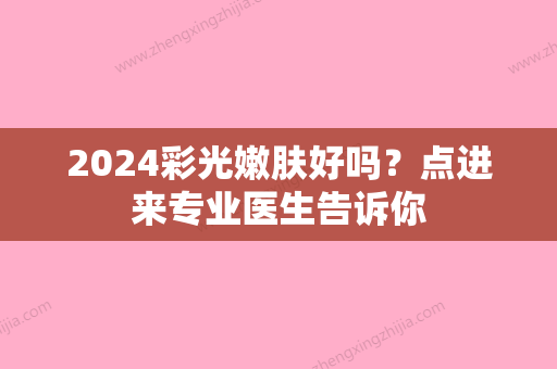 2024彩光嫩肤好吗？点进来专业医生告诉你