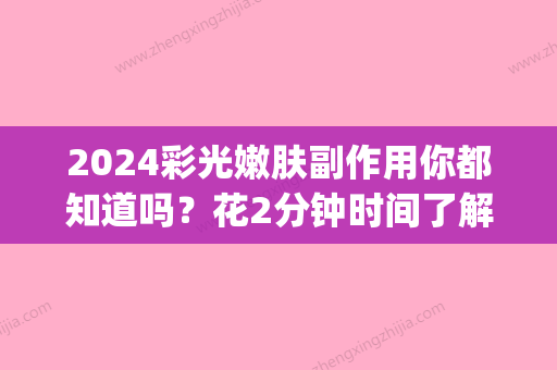 2024彩光嫩肤副作用你都知道吗？花2分钟时间了解一下！(彩光嫩肤可以保持多久)