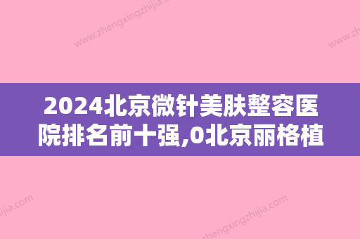 2024北京微针美肤整容医院排名前十强,0北京丽格植发医院名不虚传