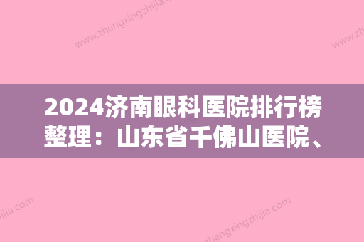 2024济南眼科医院排行榜整理：山东省千佛山医院、泗水县精神病防治院	、肥城市第