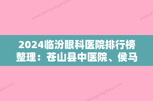 2024临汾眼科医院排行榜整理：苍山县中医院、侯马市妇幼保健站、临沂地区退伍军